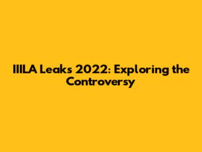 IIILA Leaks 2022: Exploring the Controversy