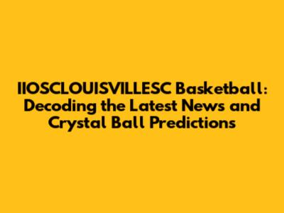 IIOSCLOUISVILLESC Basketball: Decoding the Latest News and Crystal Ball Predictions