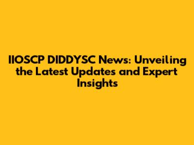 IIOSCP DIDDYSC News: Unveiling the Latest Updates and Expert Insights