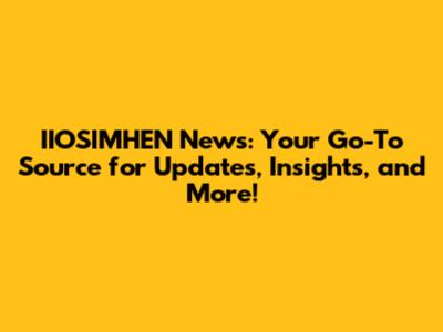 IIOSIMHEN News: Your Go-To Source for Updates, Insights, and More!