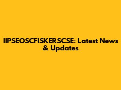 IIPSEOSCFISKERSCSE: Latest News & Updates