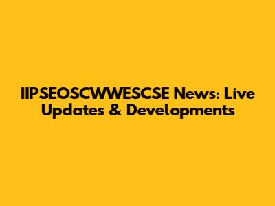 IIPSEOSCWWESCSE News: Live Updates & Developments
