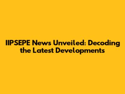 IIPSEPE News Unveiled: Decoding the Latest Developments