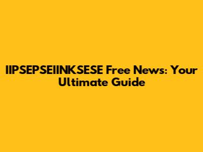 IIPSEPSEIINKSESE Free News: Your Ultimate Guide