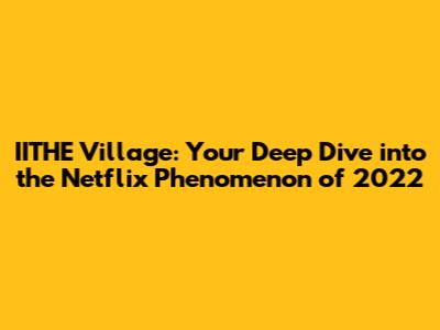 IITHE Village: Your Deep Dive into the Netflix Phenomenon of 2022