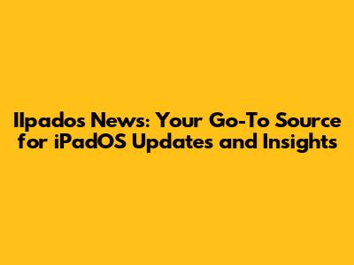 IIpados News: Your Go-To Source for iPadOS Updates and Insights