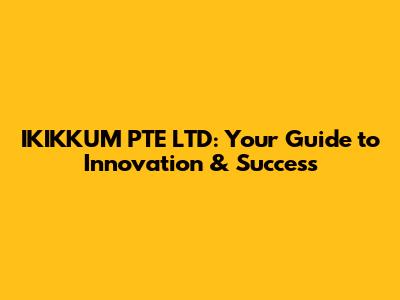 IKIKKUM PTE LTD: Your Guide to Innovation & Success