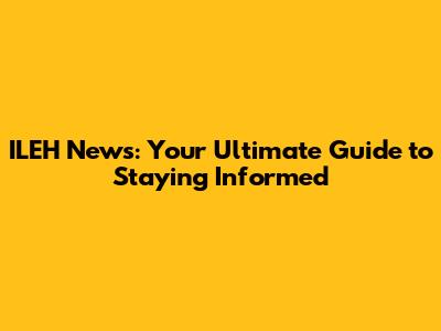 ILEH News: Your Ultimate Guide to Staying Informed