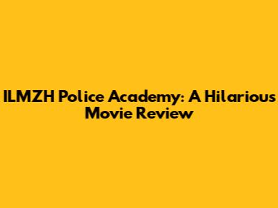 ILMZH Police Academy: A Hilarious Movie Review