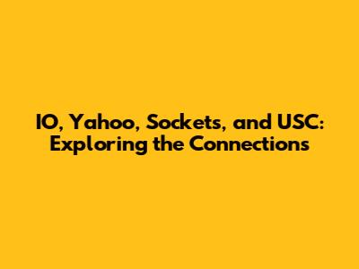 IO, Yahoo, Sockets, and USC: Exploring the Connections
