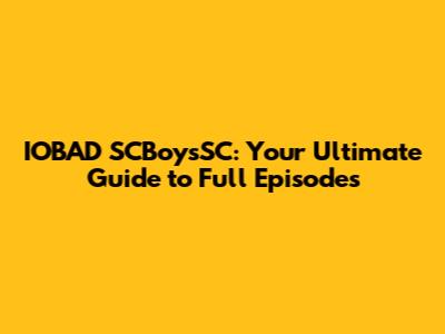 IOBAD SCBoysSC: Your Ultimate Guide to Full Episodes