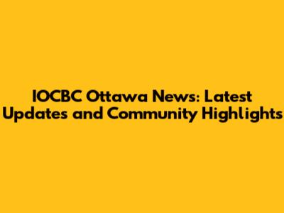 IOCBC Ottawa News: Latest Updates and Community Highlights