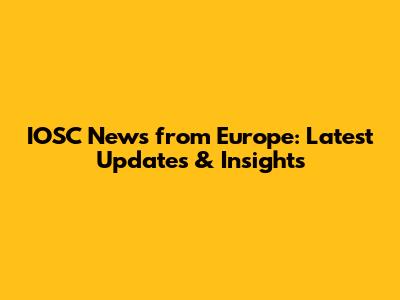 IOSC News from Europe: Latest Updates & Insights