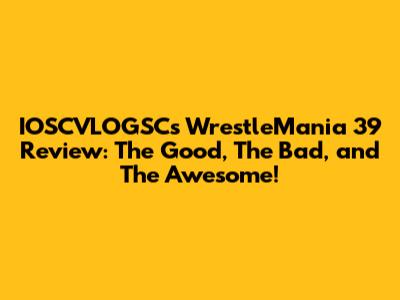 IOSCVLOGSC's WrestleMania 39 Review: The Good, The Bad, and The Awesome!