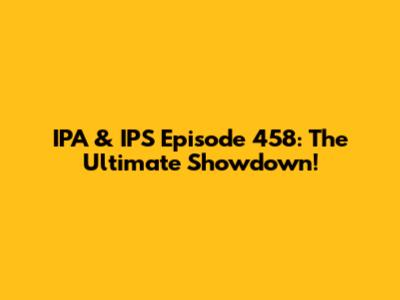 IPA & IPS Episode 458: The Ultimate Showdown!