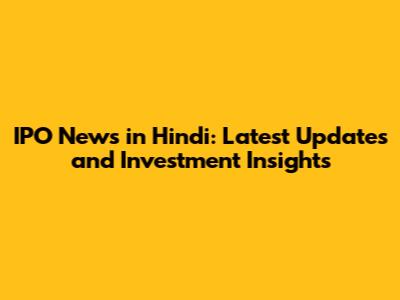IPO News in Hindi: Latest Updates and Investment Insights