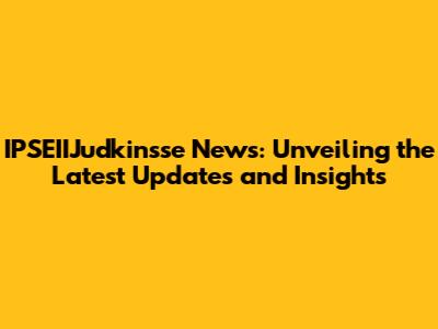 IPSEIIJudkinsse News: Unveiling the Latest Updates and Insights