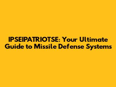 IPSEIPATRIOTSE: Your Ultimate Guide to Missile Defense Systems