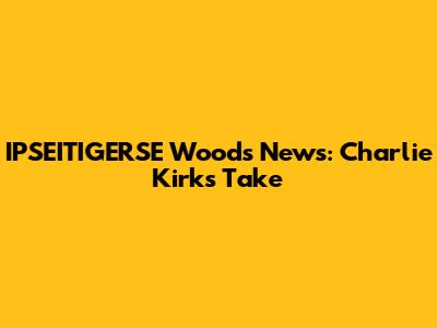 IPSEITIGERSE Woods News: Charlie Kirk's Take