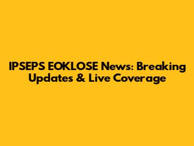 IPSEPS EOKLOSE News: Breaking Updates & Live Coverage