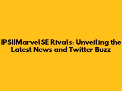 IPSIIMarvelSE Rivals: Unveiling the Latest News and Twitter Buzz
