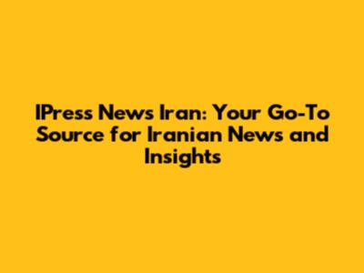 IPress News Iran: Your Go-To Source for Iranian News and Insights