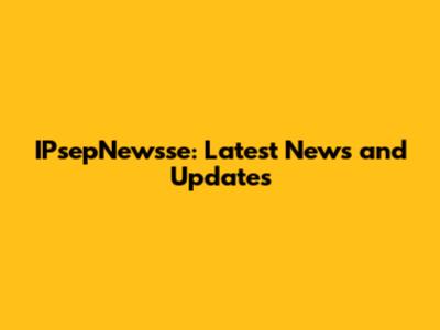 IPsepNewsse: Latest News and Updates