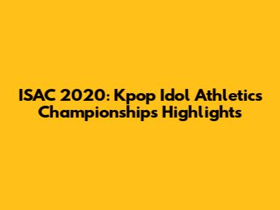 ISAC 2020: Kpop Idol Athletics Championships Highlights