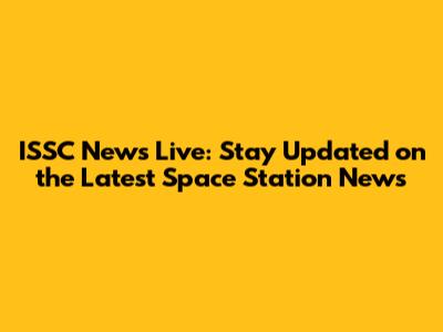 ISSC News Live: Stay Updated on the Latest Space Station News
