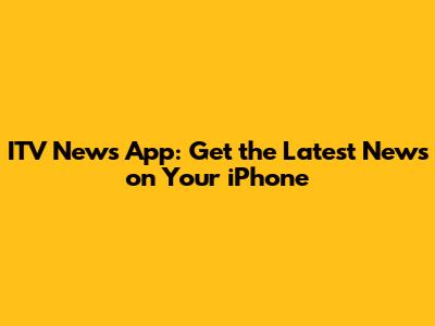 ITV News App: Get the Latest News on Your iPhone