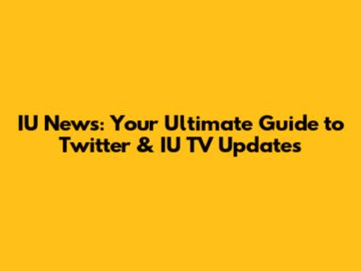 IU News: Your Ultimate Guide to Twitter & IU TV Updates