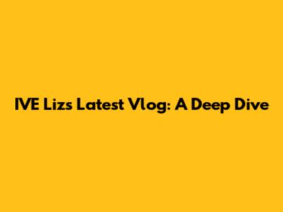 IVE Liz's Latest Vlog: A Deep Dive