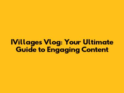 IVillages Vlog: Your Ultimate Guide to Engaging Content