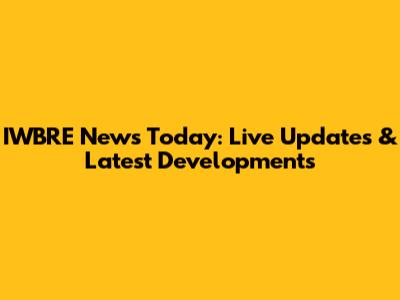 IWBRE News Today: Live Updates & Latest Developments