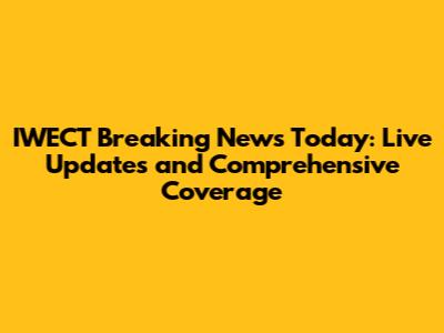 IWECT Breaking News Today: Live Updates and Comprehensive Coverage