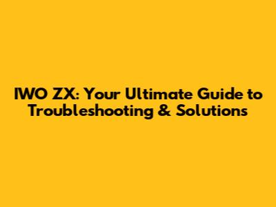 IWO ZX: Your Ultimate Guide to Troubleshooting & Solutions