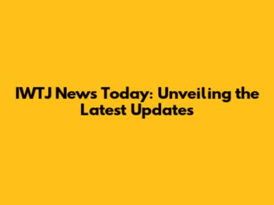 IWTJ News Today: Unveiling the Latest Updates
