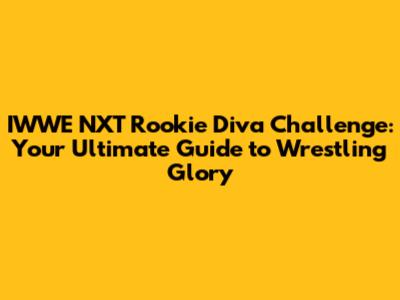 IWWE NXT Rookie Diva Challenge: Your Ultimate Guide to Wrestling Glory