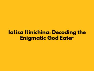 Ialisa Ilinichina: Decoding the Enigmatic God Eater
