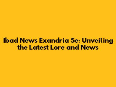Ibad News Exandria 5e: Unveiling the Latest Lore and News