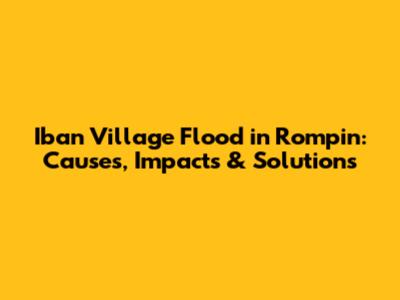 Iban Village Flood in Rompin: Causes, Impacts & Solutions