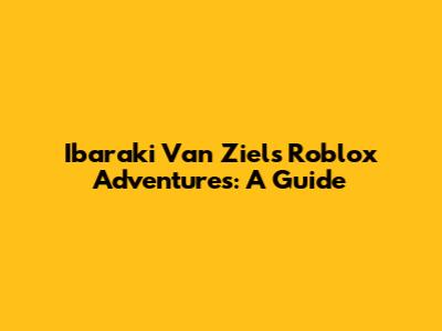 Ibaraki Van Ziels' Roblox Adventures: A Guide