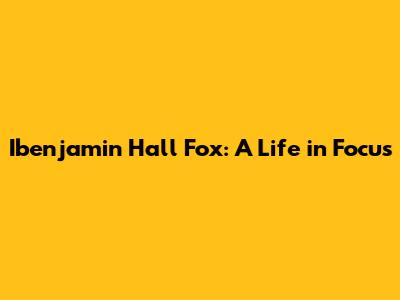 Ibenjamin Hall Fox: A Life in Focus