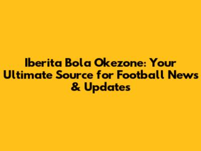 Iberita Bola Okezone: Your Ultimate Source for Football News & Updates