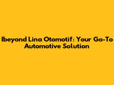 Ibeyond Lina Otomotif: Your Go-To Automotive Solution