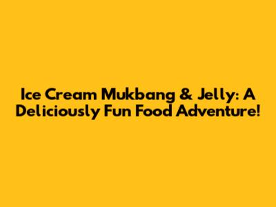 Ice Cream Mukbang & Jelly: A Deliciously Fun Food Adventure!