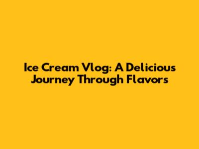 Ice Cream Vlog: A Delicious Journey Through Flavors