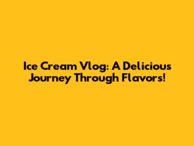 Ice Cream Vlog: A Delicious Journey Through Flavors!