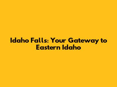 Idaho Falls: Your Gateway to Eastern Idaho