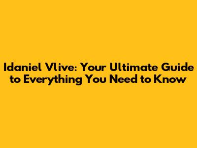 Idaniel Vlive: Your Ultimate Guide to Everything You Need to Know
